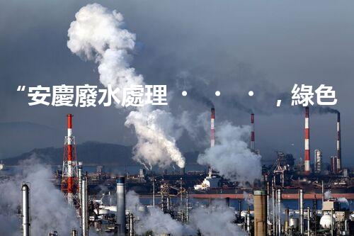 “安慶廢水處理，綠色先鋒，環(huán)保典范！”